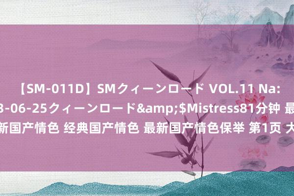 【SM-011D】SMクィーンロード VOL.11 Na:Na</a>2013-06-25クィーンロード&$Mistress81分钟 最新顺眼的国产情色 最新国产情色 经典国产情色 最新国产情色保举 第1页 大二妹妹 海量高清视频在线不雅看 | My XXX Hot Girl