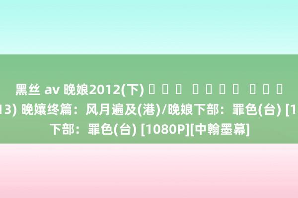 黑丝 av 晚娘2012(下) จัน ดารา ปัจฉิมบท (2013) 晚孃终篇：风月遍及(港)/晚娘下部：罪色(台) [1080P][中翰墨幕]