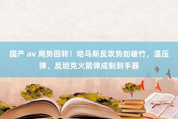 国产 av 局势回转！哈马斯反攻势如破竹，温压弹、反坦克火箭弹成制到手器