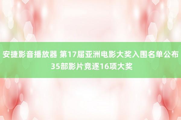 安捷影音播放器 第17届亚洲电影大奖入围名单公布 35部影片竞逐16项大奖