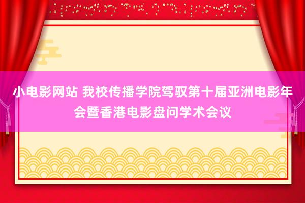 小电影网站 我校传播学院驾驭第十届亚洲电影年会暨香港电影盘问学术会议