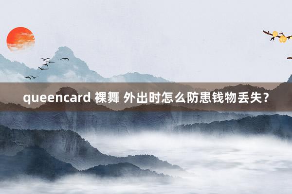 queencard 裸舞 外出时怎么防患钱物丢失？