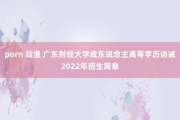 porn 动漫 广东财经大学成东说念主高等学历训诫2022年招生简章