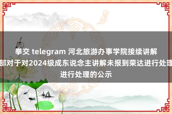 拳交 telegram 河北旅游办事学院接续讲解与培训部对于对2024级成东说念主讲解未报到荣达进行处理的公示