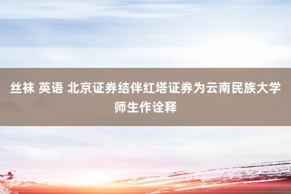 丝袜 英语 北京证券结伴红塔证券为云南民族大学师生作诠释