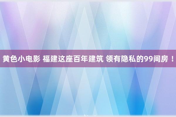 黄色小电影 福建这座百年建筑 领有隐私的99间房 ！