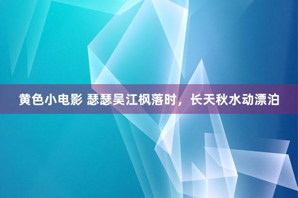 黄色小电影 瑟瑟吴江枫落时，长天秋水动漂泊