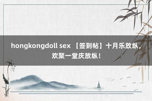 hongkongdoll sex 【签到帖】十月乐放纵，欢聚一堂庆放纵！