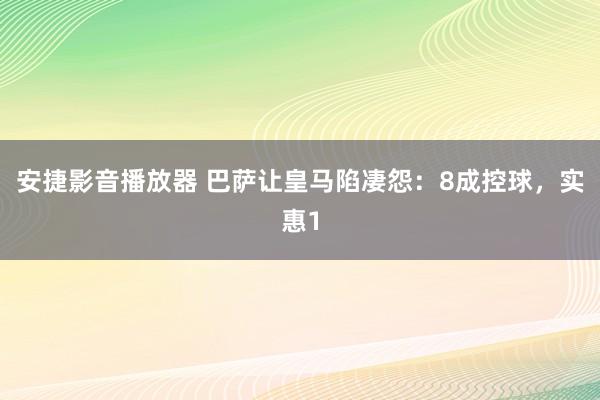 安捷影音播放器 巴萨让皇马陷凄怨：8成控球，实惠1