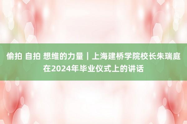 偷拍 自拍 想维的力量｜上海建桥学院校长朱瑞庭在2024年毕业仪式上的讲话