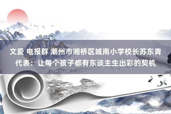 文爱 电报群 潮州市湘桥区城南小学校长苏东青代表：让每个孩子都有东谈主生出彩的契机