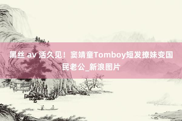 黑丝 av 活久见！窦靖童Tomboy短发撩妹变国民老公_新浪图片