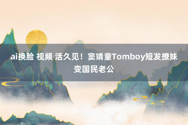 ai换脸 视频 活久见！窦靖童Tomboy短发撩妹变国民老公