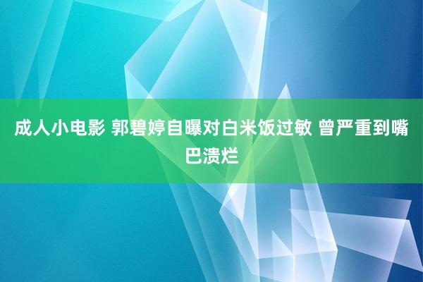 成人小电影 郭碧婷自曝对白米饭过敏 曾严重到嘴巴溃烂