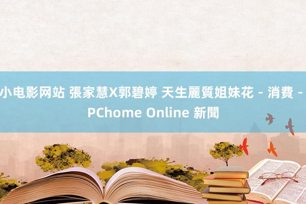 小电影网站 張家慧X郭碧婷 天生麗質姐妹花 - 消費 - PChome Online 新聞