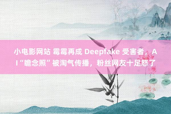 小电影网站 霉霉再成 Deepfake 受害者，AI“瞻念照”被淘气传播，粉丝网友十足怒了