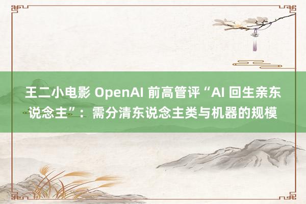 王二小电影 OpenAI 前高管评“AI 回生亲东说念主”：需分清东说念主类与机器的规模