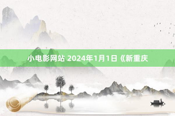 小电影网站 2024年1月1日《新重庆