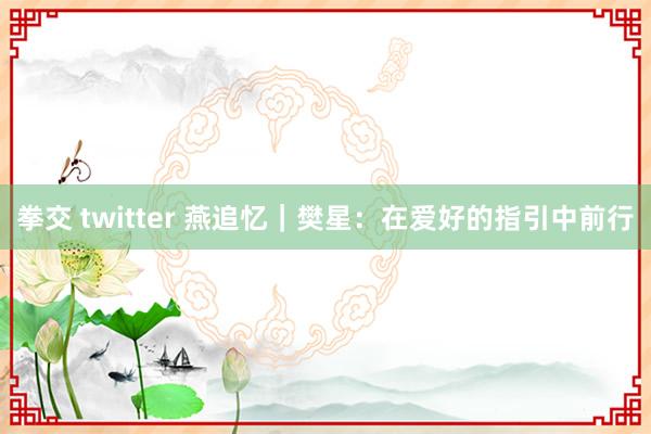 拳交 twitter 燕追忆｜樊星：在爱好的指引中前行