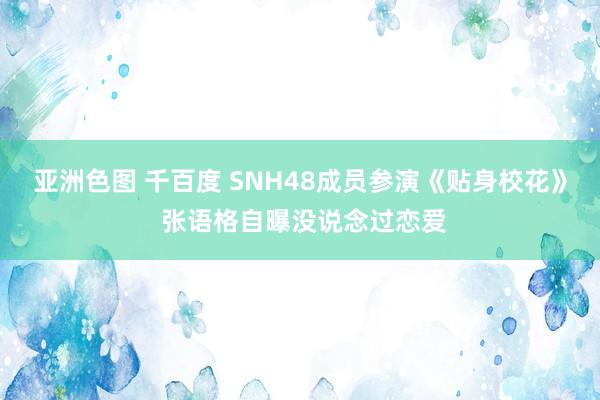 亚洲色图 千百度 SNH48成员参演《贴身校花》 张语格自曝没说念过恋爱