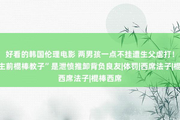 好看的韩国伦理电影 两男孩一点不挂遭生父虐打！“东谈主前棍棒教子”是泄愤推卸背负良友|体罚|西席法子|棍棒西席