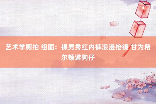 艺术学厕拍 组图：裸男秀红内裤浪漫抢镜 甘为希尔顿避狗仔