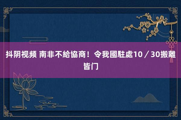 抖阴视频 南非不給協商！　令我國駐處10／30搬離皆门