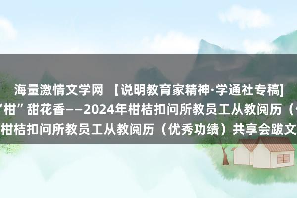 海量激情文学网 【说明教育家精神·学通社专稿]】信守微涩岁月 终迎“柑”甜花香——2024年柑桔扣问所教员工从教阅历（优秀功绩）共享会跋文