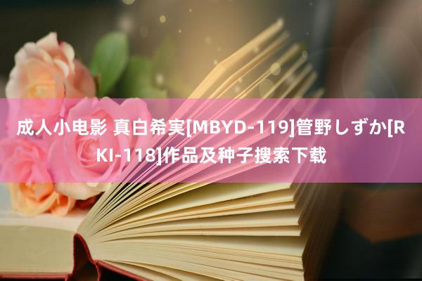 成人小电影 真白希実[MBYD-119]管野しずか[RKI-118]作品及种子搜索下载