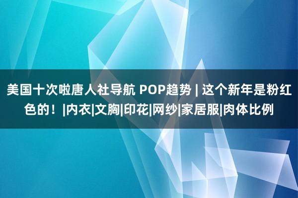 美国十次啦唐人社导航 POP趋势 | 这个新年是粉红色的！|内衣|文胸|印花|网纱|家居服|肉体比例