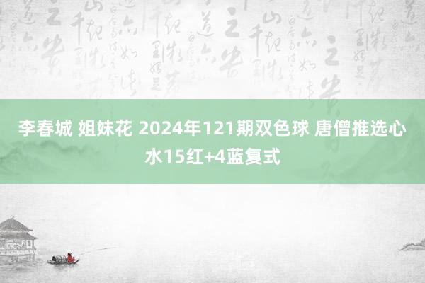 李春城 姐妹花 2024年121期双色球 唐僧推选心水15红+4蓝复式