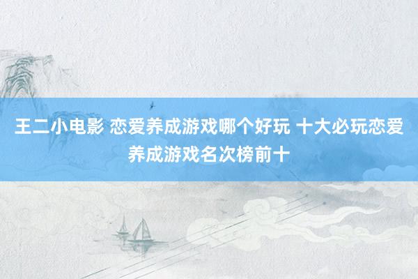 王二小电影 恋爱养成游戏哪个好玩 十大必玩恋爱养成游戏名次榜前十