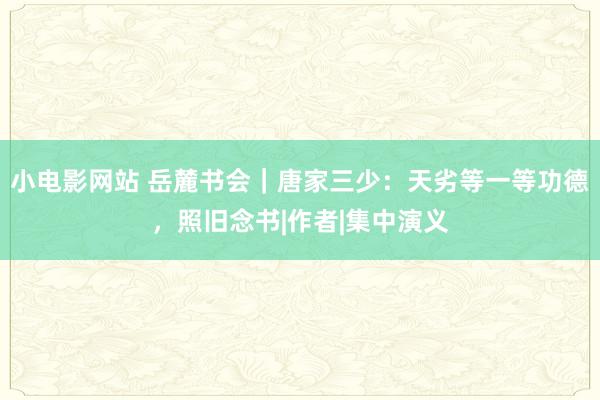 小电影网站 岳麓书会｜唐家三少：天劣等一等功德，照旧念书|作者|集中演义