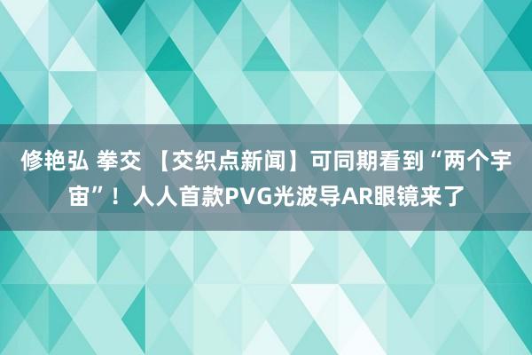 修艳弘 拳交 【交织点新闻】可同期看到“两个宇宙”！人人首款PVG光波导AR眼镜来了