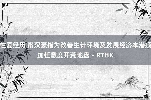 性爱经历 甯汉豪指为改善生计环境及发展经济　本港须加任意度开荒地盘 - RTHK