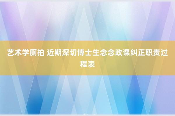 艺术学厕拍 近期深切博士生念念政课纠正职责过程表