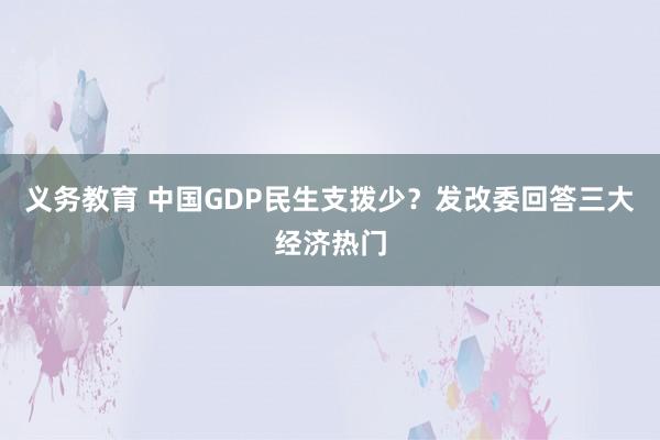 义务教育 中国GDP民生支拨少？发改委回答三大经济热门