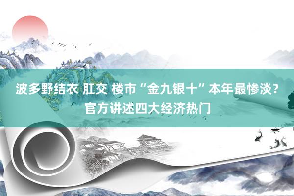 波多野结衣 肛交 楼市“金九银十”本年最惨淡？官方讲述四大经济热门