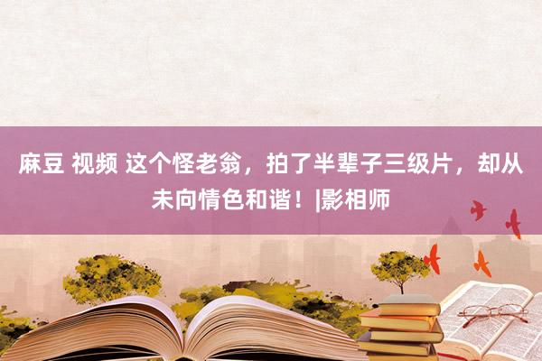 麻豆 视频 这个怪老翁，拍了半辈子三级片，却从未向情色和谐！|影相师