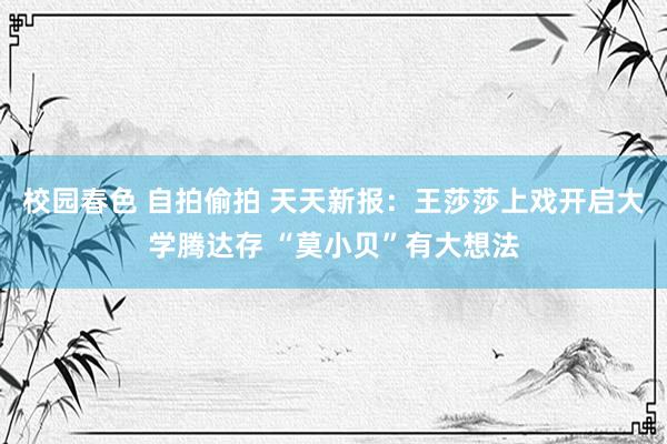 校园春色 自拍偷拍 天天新报：王莎莎上戏开启大学腾达存 “莫小贝”有大想法