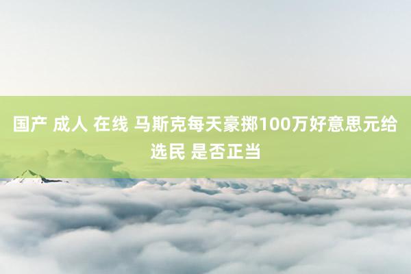 国产 成人 在线 马斯克每天豪掷100万好意思元给选民 是否正当