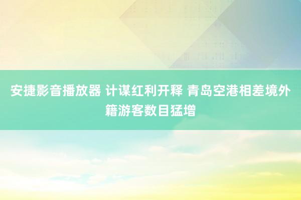 安捷影音播放器 计谋红利开释 青岛空港相差境外籍游客数目猛增