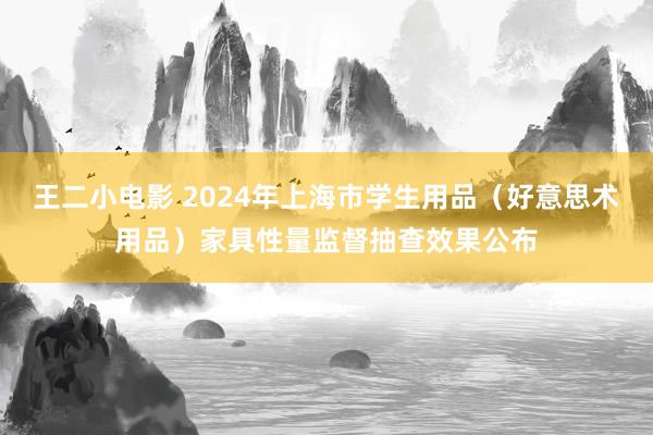 王二小电影 2024年上海市学生用品（好意思术用品）家具性量监督抽查效果公布