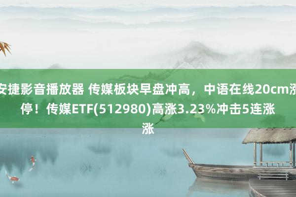 安捷影音播放器 传媒板块早盘冲高，中语在线20cm涨停！传媒ETF(512980)高涨3.23%冲击5连涨