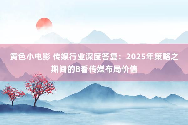 黄色小电影 传媒行业深度答复：2025年策略之期间的Β看传媒布局价值