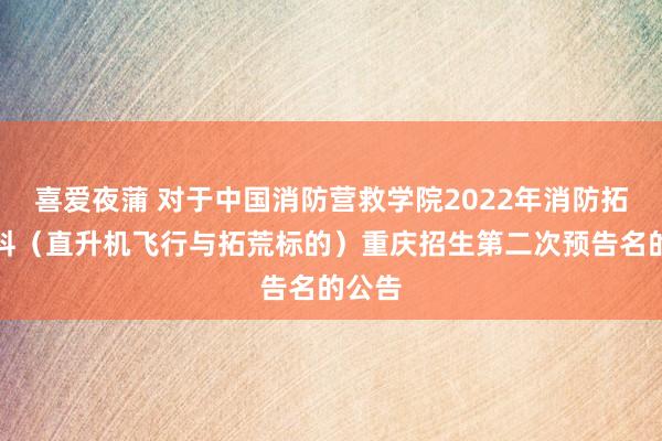 喜爱夜蒲 对于中国消防营救学院2022年消防拓荒专科（直升机飞行与拓荒标的）重庆招生第二次预告名的公告