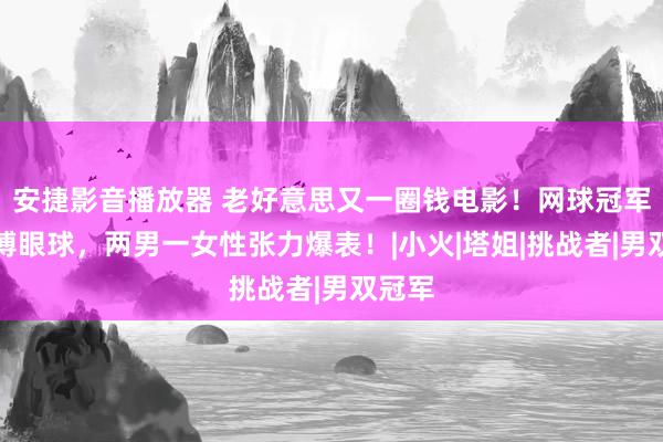 安捷影音播放器 老好意思又一圈钱电影！网球冠军床戏博眼球，两男一女性张力爆表！|小火|塔姐|挑战者|男双冠军