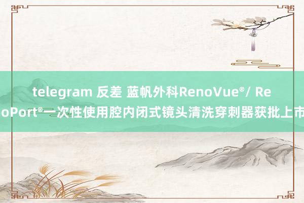 telegram 反差 蓝帆外科RenoVue®/ RenoPort®一次性使用腔内闭式镜头清洗穿刺器获批上市！