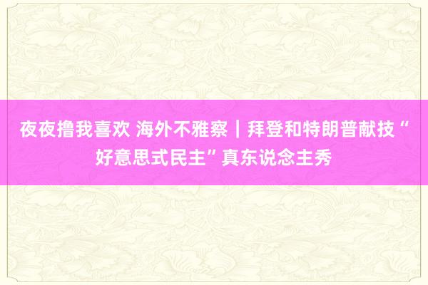 夜夜撸我喜欢 海外不雅察｜拜登和特朗普献技“好意思式民主”真东说念主秀