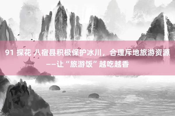 91 探花 八宿县积极保护冰川，合理斥地旅游资源——让“旅游饭”越吃越香